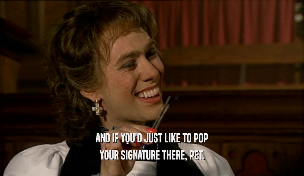 AND IF YOU'D JUST LIKE TO POP YOUR SIGNATURE THERE, PET. 