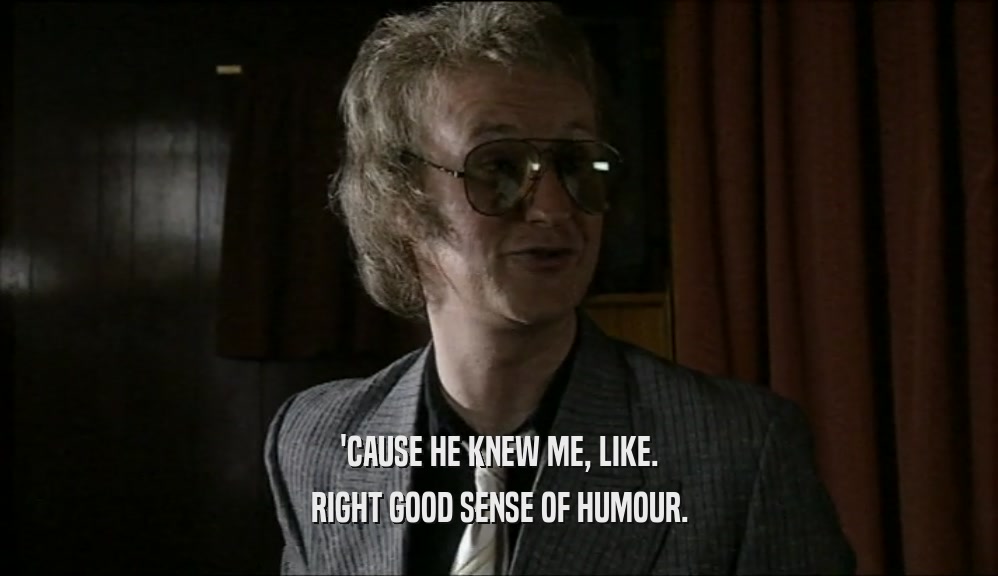 'CAUSE HE KNEW ME, LIKE. RIGHT GOOD SENSE OF HUMOUR. 