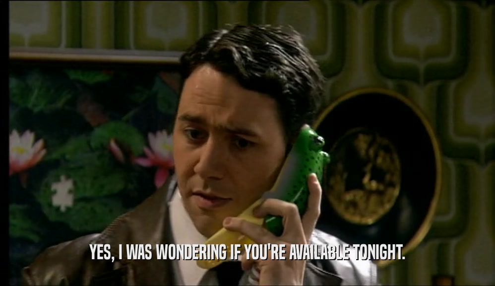 YES, I WAS WONDERING IF YOU'RE AVAILABLE TONIGHT.  