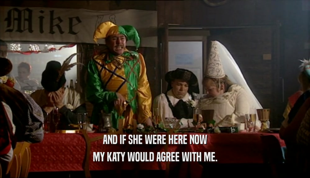 AND IF SHE WERE HERE NOW MY KATY WOULD AGREE WITH ME. 