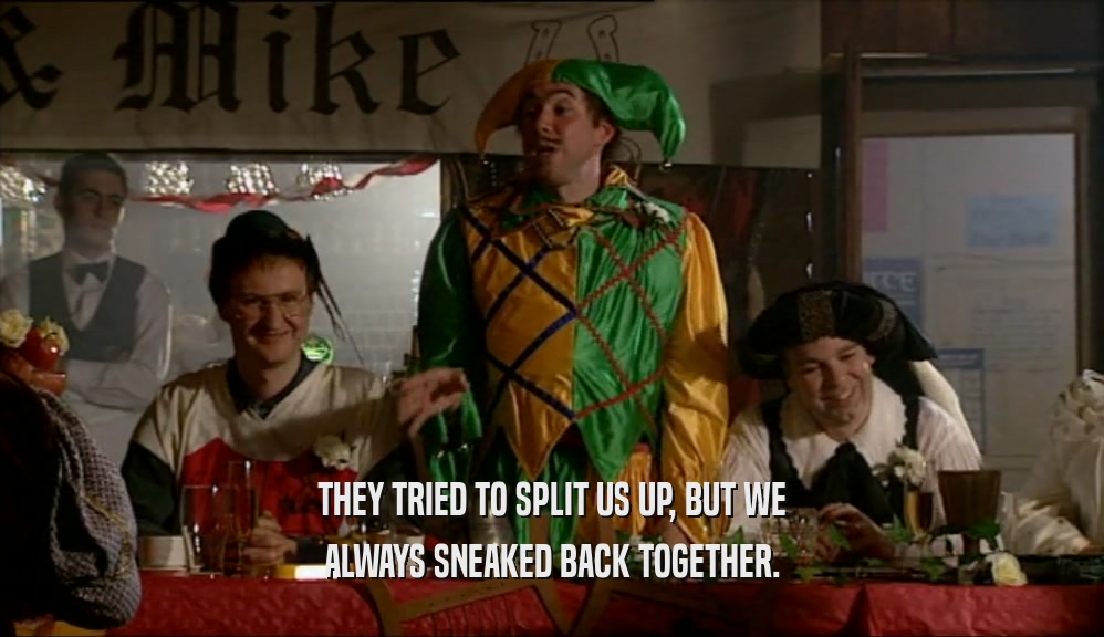 THEY TRIED TO SPLIT US UP, BUT WE ALWAYS SNEAKED BACK TOGETHER. 