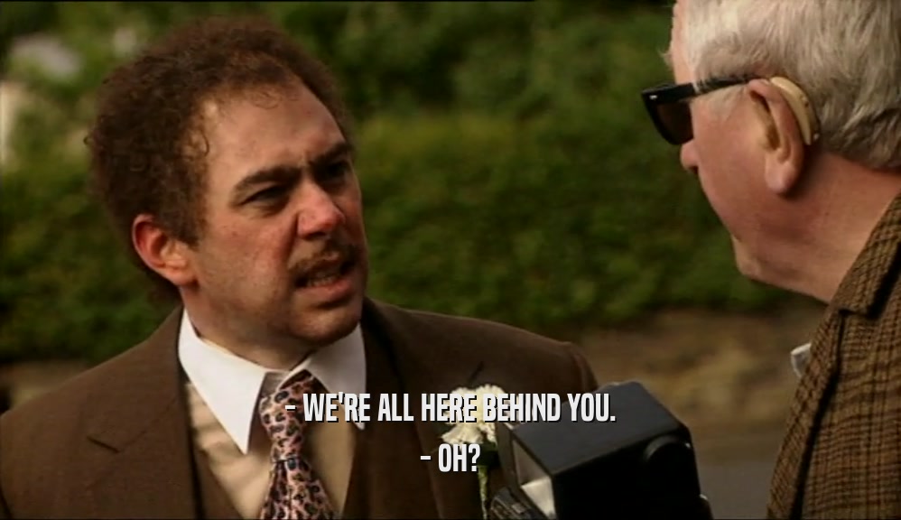 - WE'RE ALL HERE BEHIND YOU. - OH? 