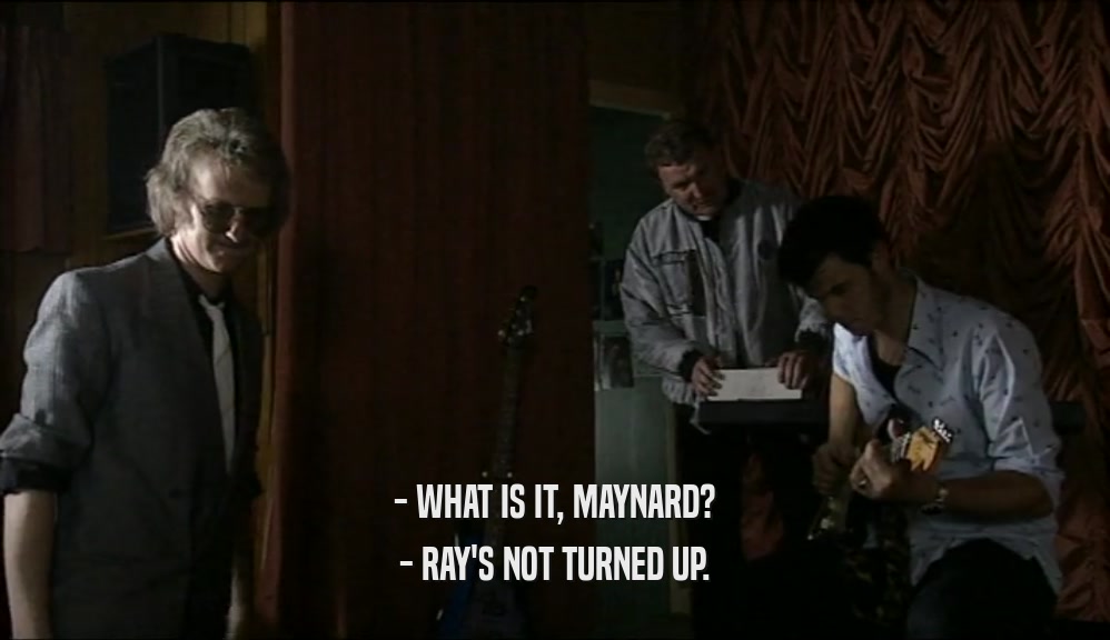 - WHAT IS IT, MAYNARD? - RAY'S NOT TURNED UP. 