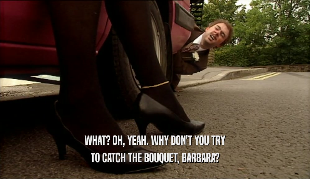 WHAT? OH, YEAH. WHY DON'T YOU TRY TO CATCH THE BOUQUET, BARBARA? 
