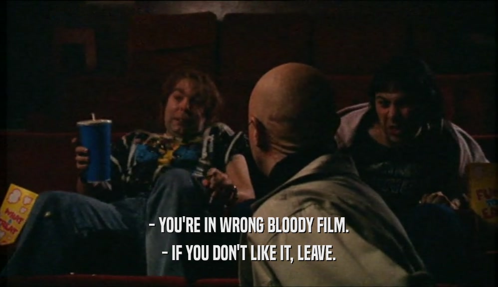 - YOU'RE IN WRONG BLOODY FILM. - IF YOU DON'T LIKE IT, LEAVE. 