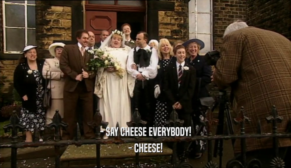 - SAY CHEESE EVERYBODY! - CHEESE! 