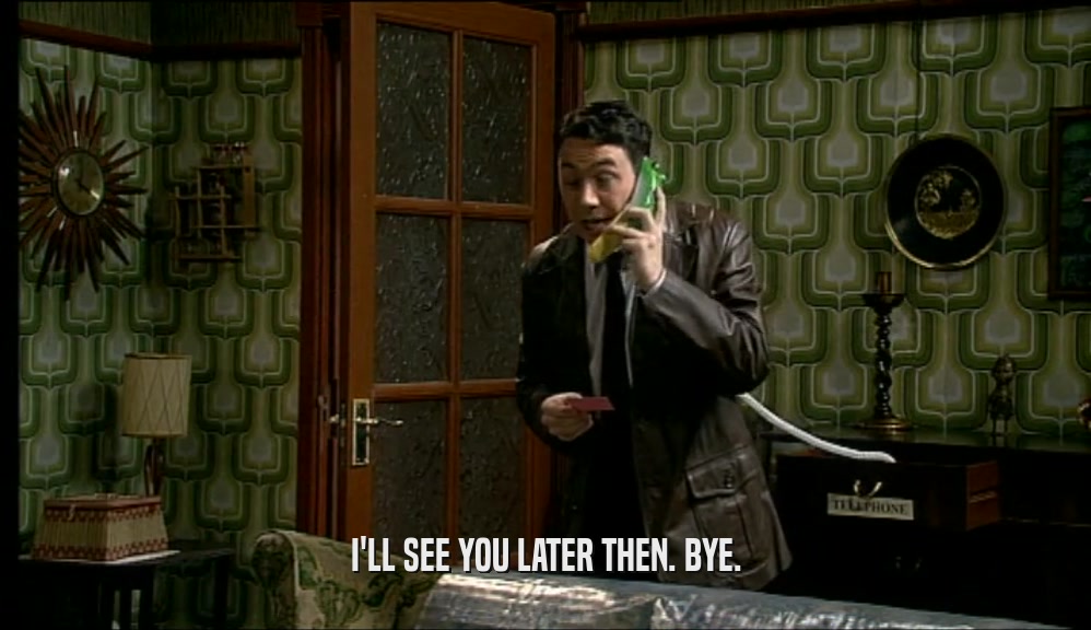 I'LL SEE YOU LATER THEN. BYE.  