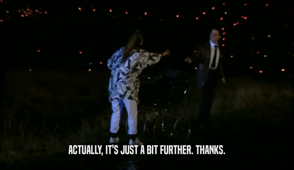 ACTUALLY, IT'S JUST A BIT FURTHER. THANKS.  