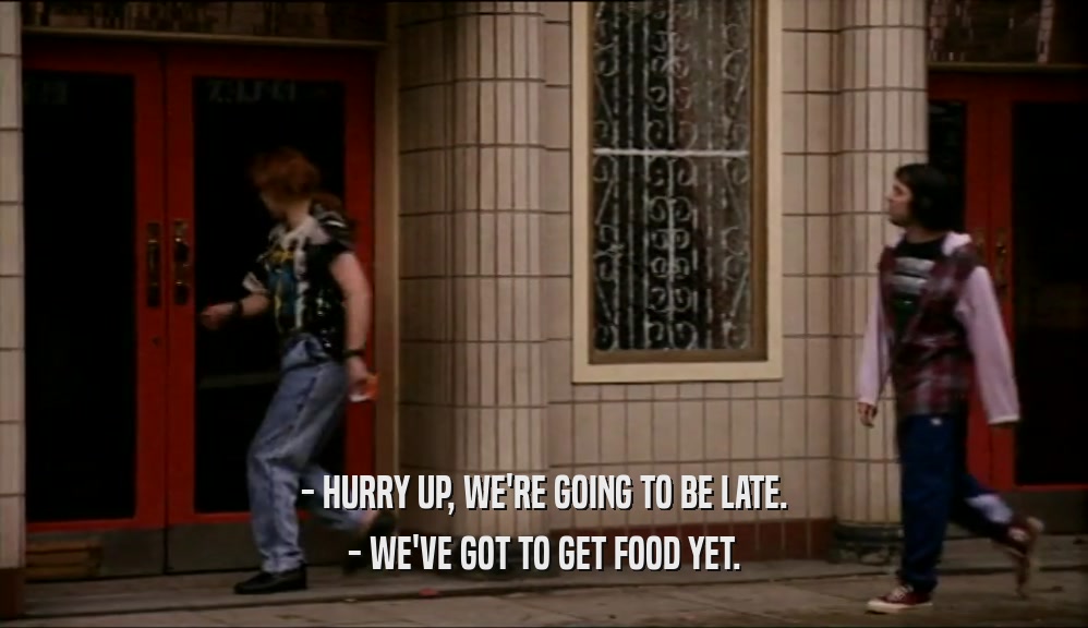 - HURRY UP, WE'RE GOING TO BE LATE.
 - WE'VE GOT TO GET FOOD YET.
 