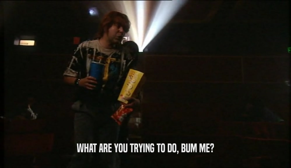 WHAT ARE YOU TRYING TO DO, BUM ME?  