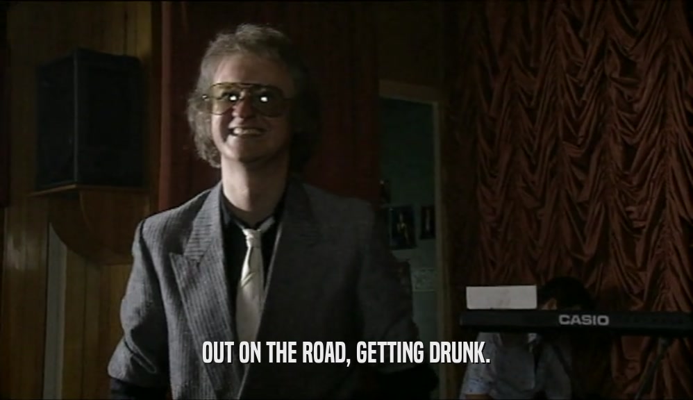 OUT ON THE ROAD, GETTING DRUNK.  