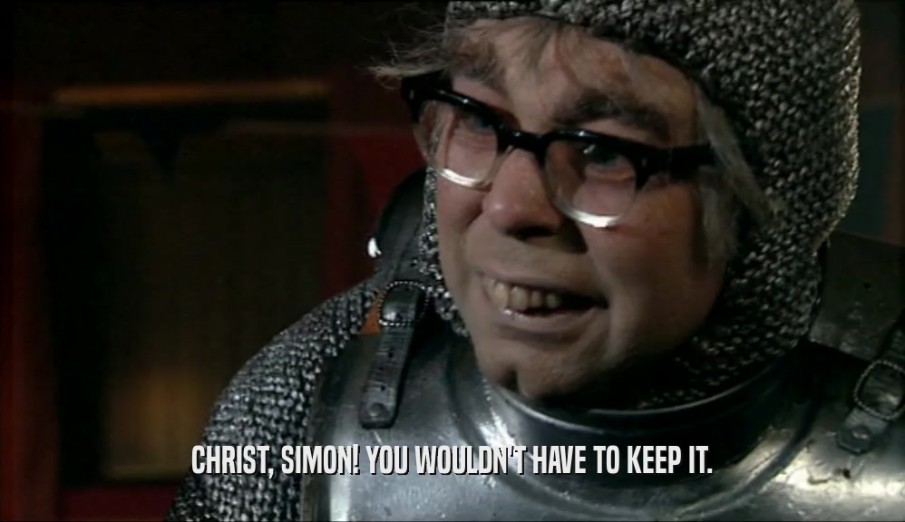 CHRIST, SIMON! YOU WOULDN'T HAVE TO KEEP IT.  