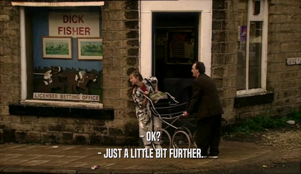 - OK? - JUST A LITTLE BIT FURTHER. 