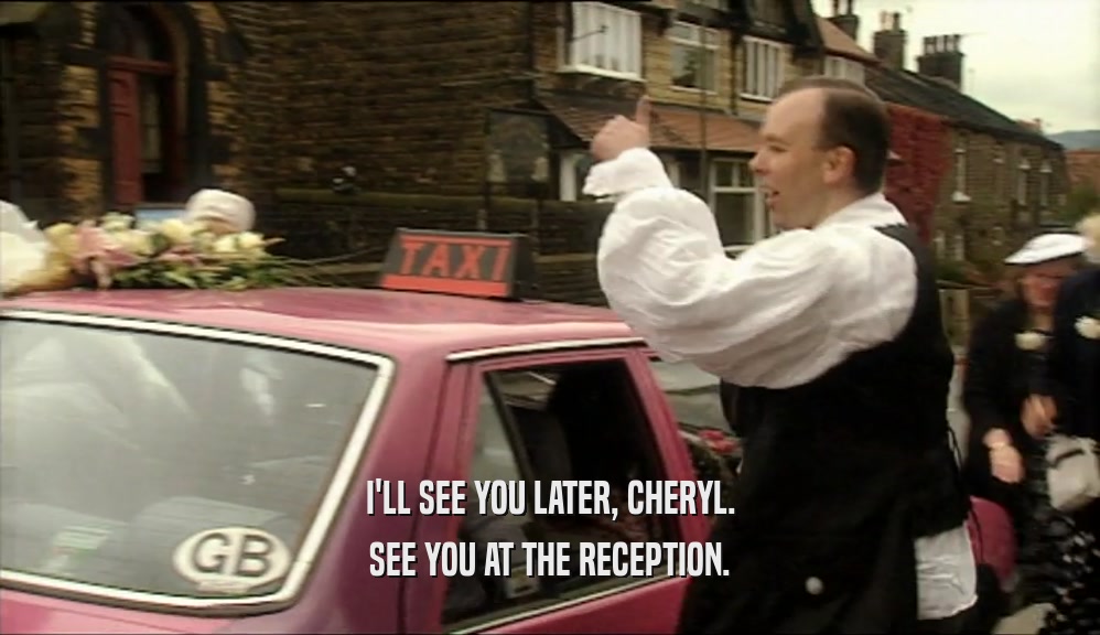 I'LL SEE YOU LATER, CHERYL.
 SEE YOU AT THE RECEPTION.
 