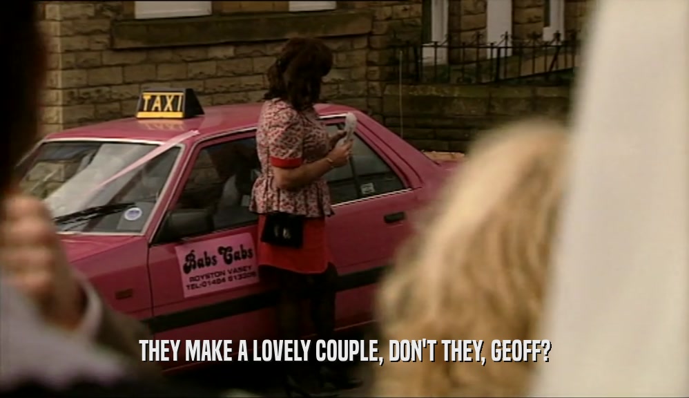 THEY MAKE A LOVELY COUPLE, DON'T THEY, GEOFF?  