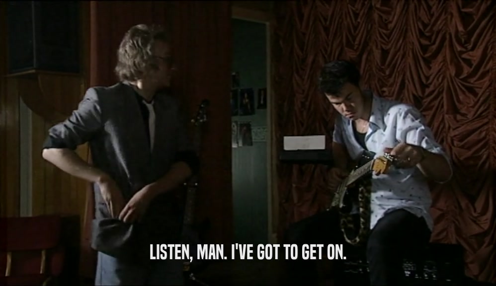 LISTEN, MAN. I'VE GOT TO GET ON.  