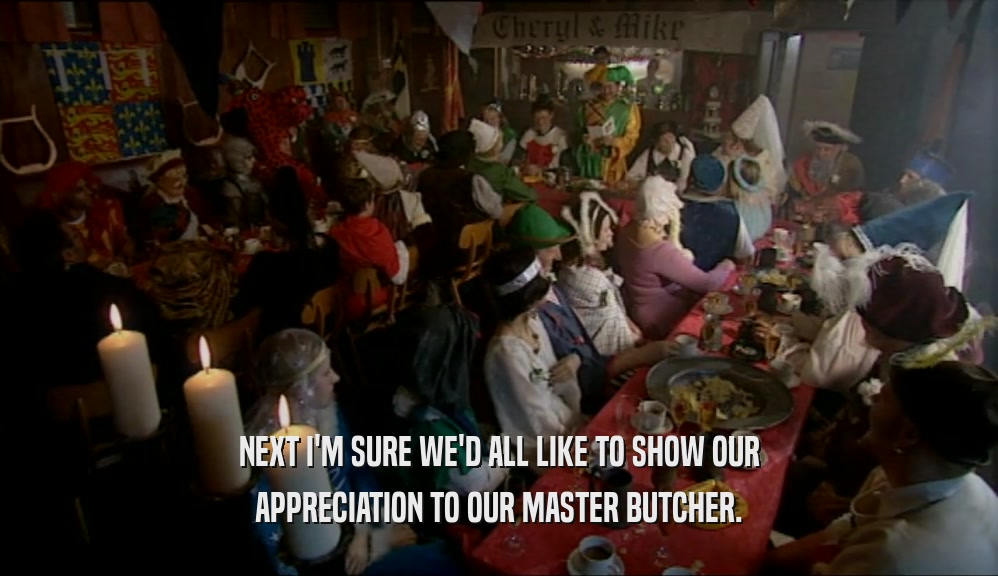 NEXT I'M SURE WE'D ALL LIKE TO SHOW OUR APPRECIATION TO OUR MASTER BUTCHER. 