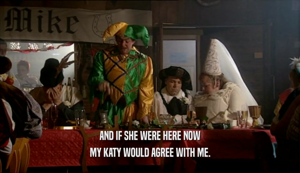 AND IF SHE WERE HERE NOW MY KATY WOULD AGREE WITH ME. 