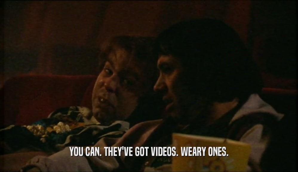 YOU CAN. THEY'VE GOT VIDEOS. WEARY ONES.  