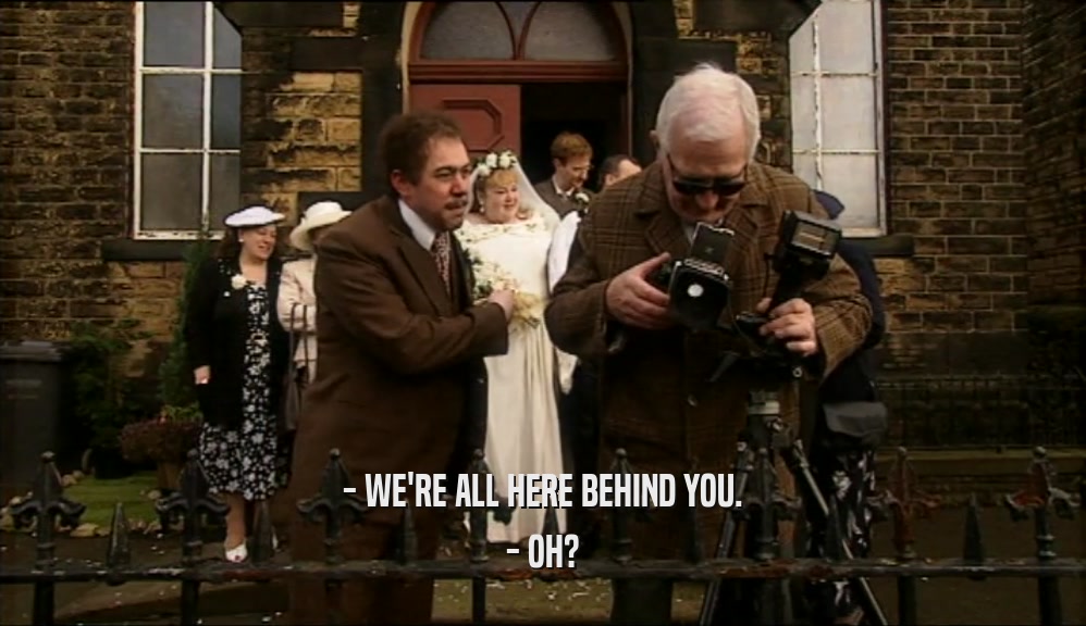 - WE'RE ALL HERE BEHIND YOU. - OH? 