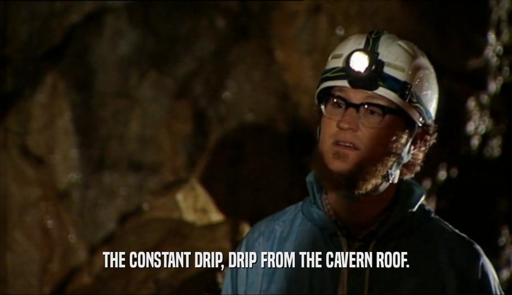 THE CONSTANT DRIP, DRIP FROM THE CAVERN ROOF.  