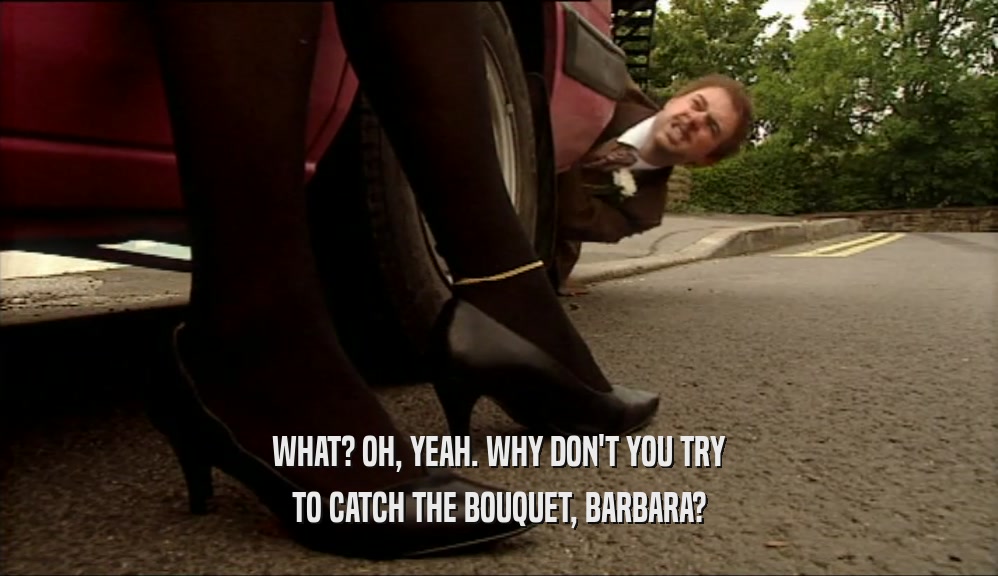 WHAT? OH, YEAH. WHY DON'T YOU TRY TO CATCH THE BOUQUET, BARBARA? 