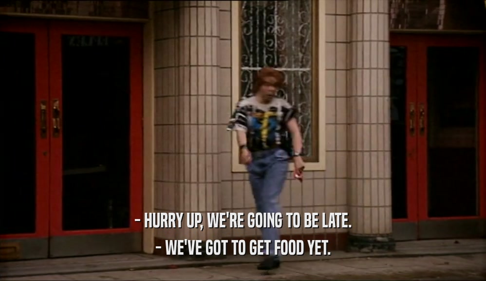 - HURRY UP, WE'RE GOING TO BE LATE.
 - WE'VE GOT TO GET FOOD YET.
 