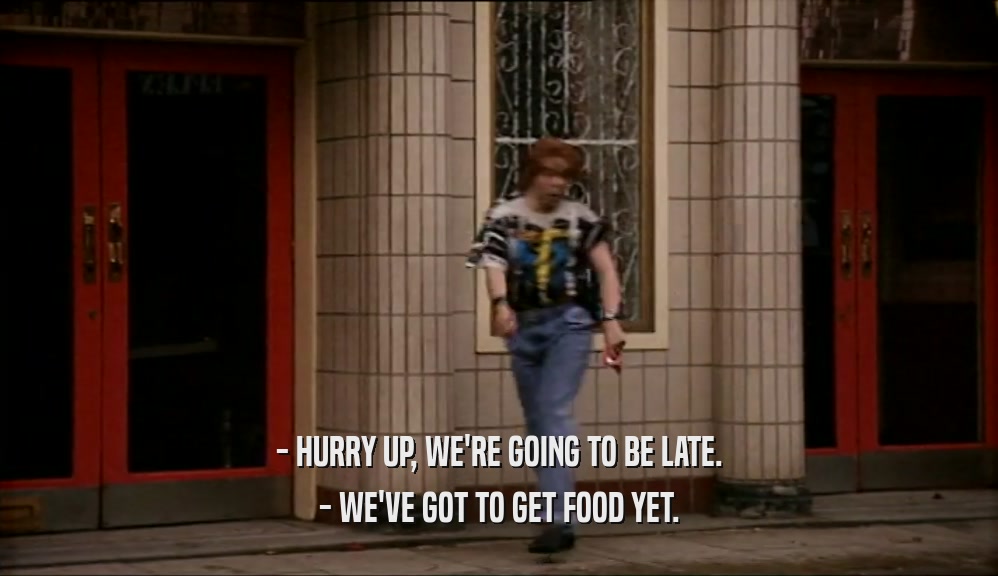 - HURRY UP, WE'RE GOING TO BE LATE. - WE'VE GOT TO GET FOOD YET. 