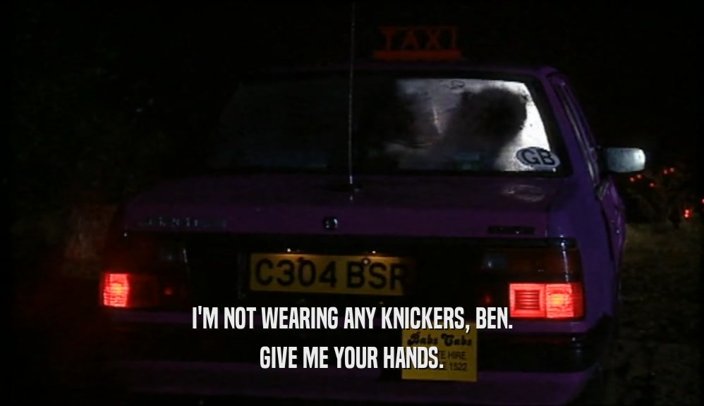 I'M NOT WEARING ANY KNICKERS, BEN. GIVE ME YOUR HANDS. 