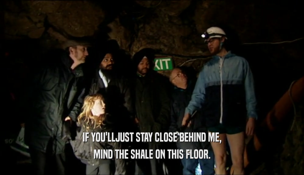 IF YOU'LLJUST STAY CLOSE BEHIND ME, MIND THE SHALE ON THIS FLOOR. 