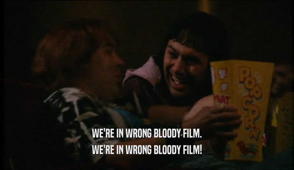 WE'RE IN WRONG BLOODY FILM. WE'RE IN WRONG BLOODY FILM! 
