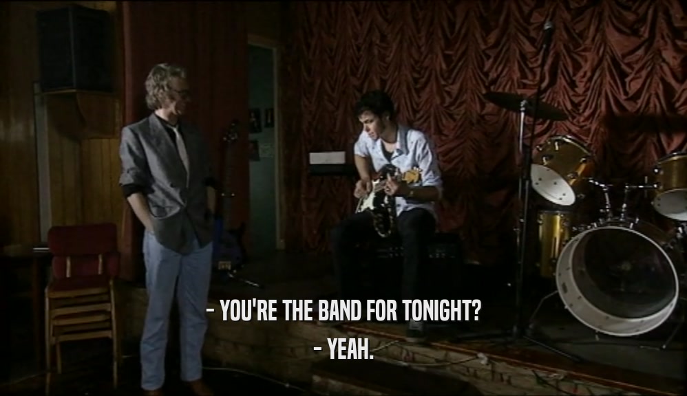 - YOU'RE THE BAND FOR TONIGHT?
 - YEAH.
 