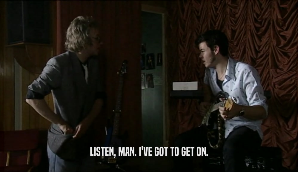 LISTEN, MAN. I'VE GOT TO GET ON.  