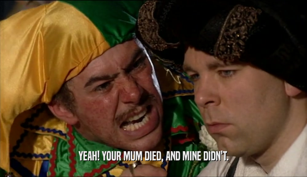 YEAH! YOUR MUM DIED, AND MINE DIDN'T.  