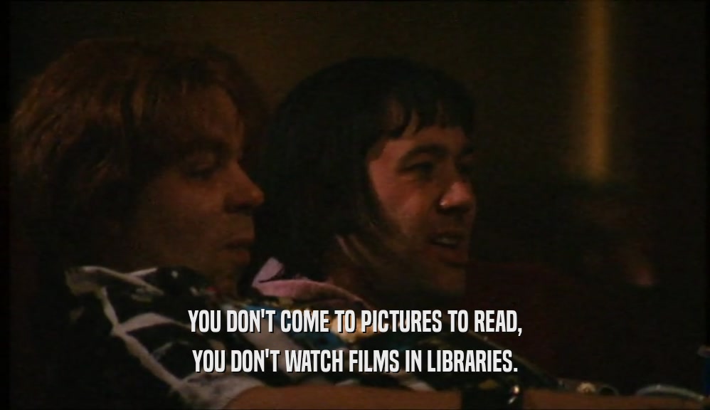 YOU DON'T COME TO PICTURES TO READ,
 YOU DON'T WATCH FILMS IN LIBRARIES.
 