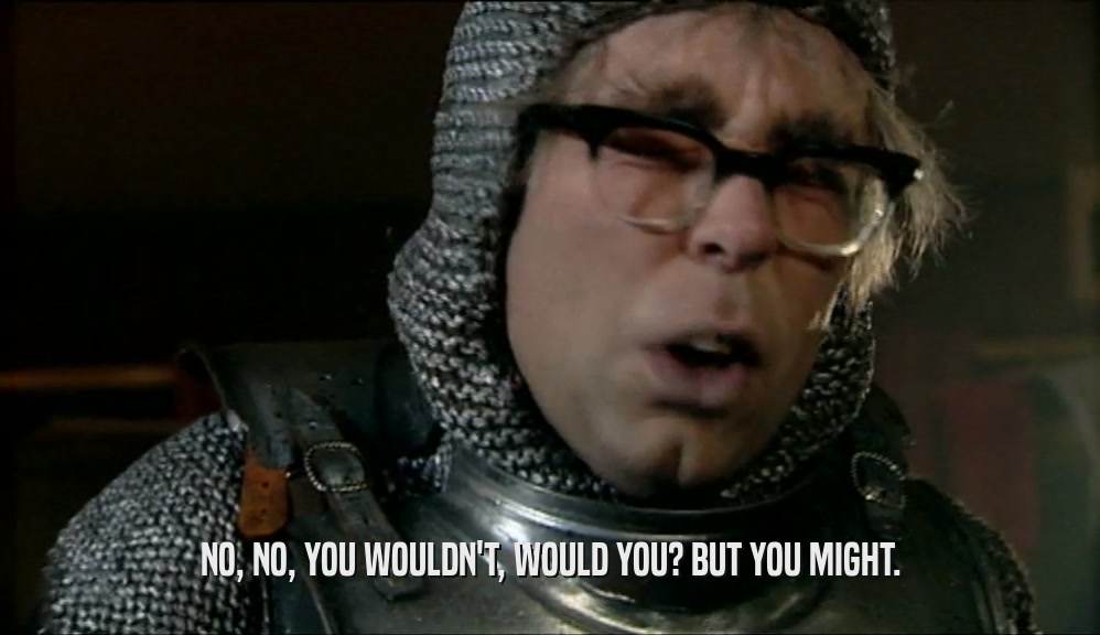 NO, NO, YOU WOULDN'T, WOULD YOU? BUT YOU MIGHT.  