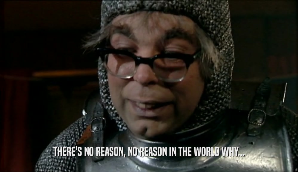 THERE'S NO REASON, NO REASON IN THE WORLD WHY...  