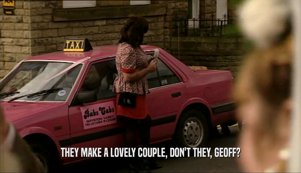THEY MAKE A LOVELY COUPLE, DON'T THEY, GEOFF?  