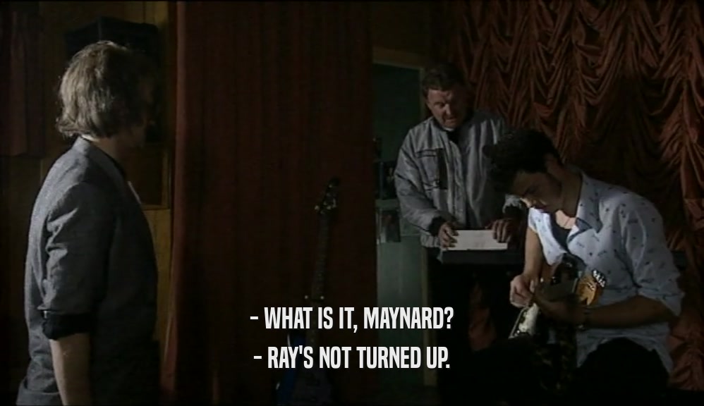 - WHAT IS IT, MAYNARD? - RAY'S NOT TURNED UP. 