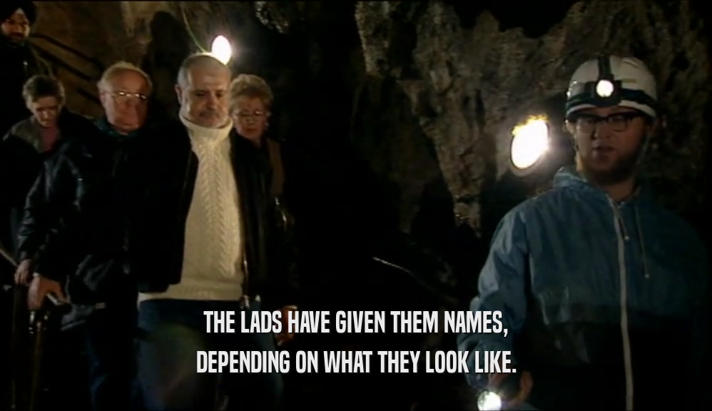 THE LADS HAVE GIVEN THEM NAMES, DEPENDING ON WHAT THEY LOOK LIKE. 