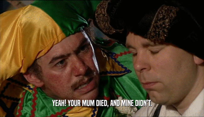 YEAH! YOUR MUM DIED, AND MINE DIDN'T.  