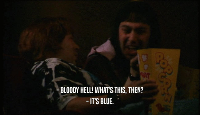 - BLOODY HELL! WHAT'S THIS, THEN? - IT'S BLUE. 