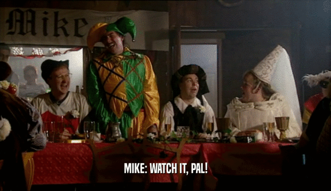 MIKE: WATCH IT, PAL!  
