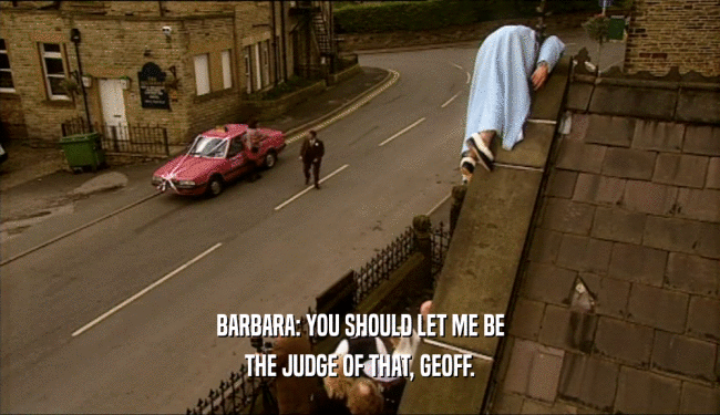 BARBARA: YOU SHOULD LET ME BE
 THE JUDGE OF THAT, GEOFF.
 
