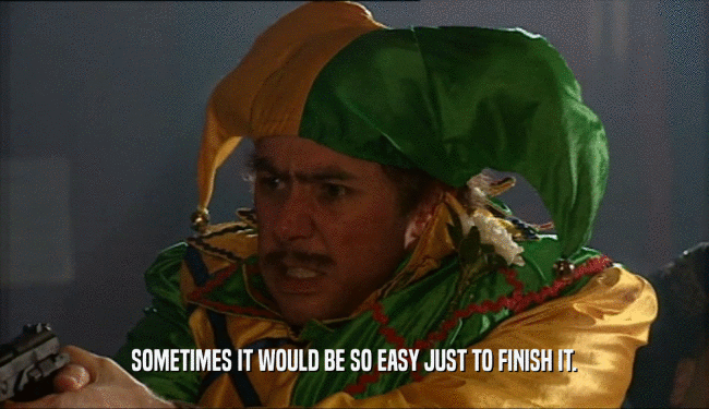 SOMETIMES IT WOULD BE SO EASY JUST TO FINISH IT.  