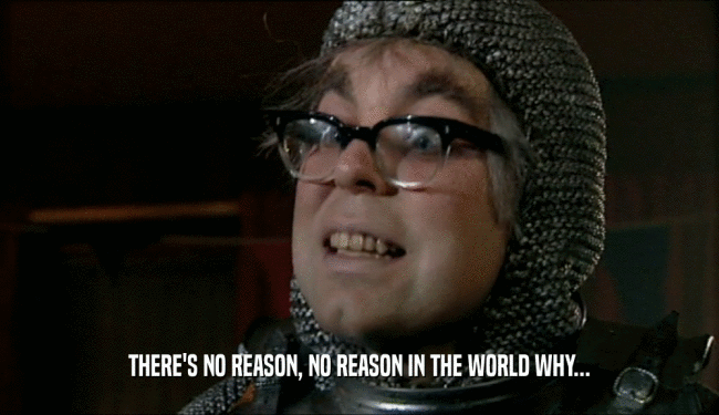 THERE'S NO REASON, NO REASON IN THE WORLD WHY...  