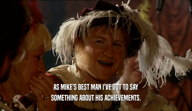 AS MIKE'S BEST MAN I'VE GOT TO SAY SOMETHING ABOUT HIS ACHIEVEMENTS. 