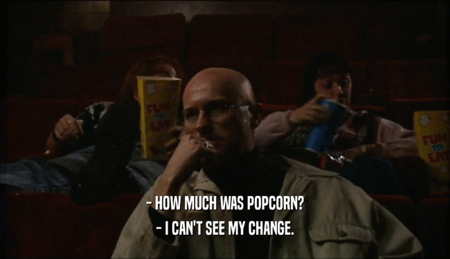 - HOW MUCH WAS POPCORN?
 - I CAN'T SEE MY CHANGE.
 