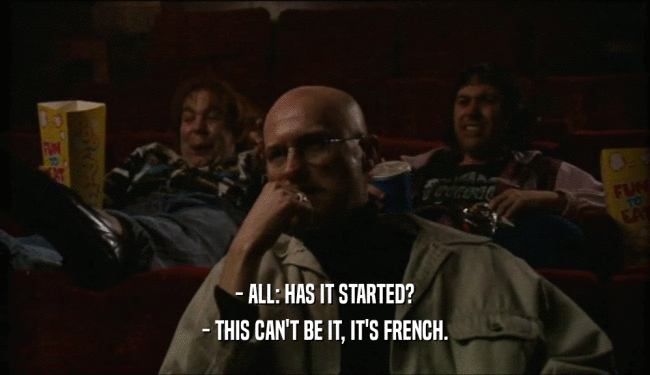 - ALL: HAS IT STARTED?
 - THIS CAN'T BE IT, IT'S FRENCH.
 