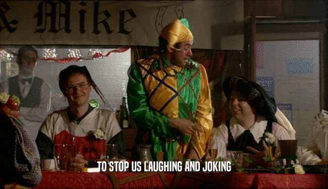 TO STOP US LAUGHING AND JOKING  